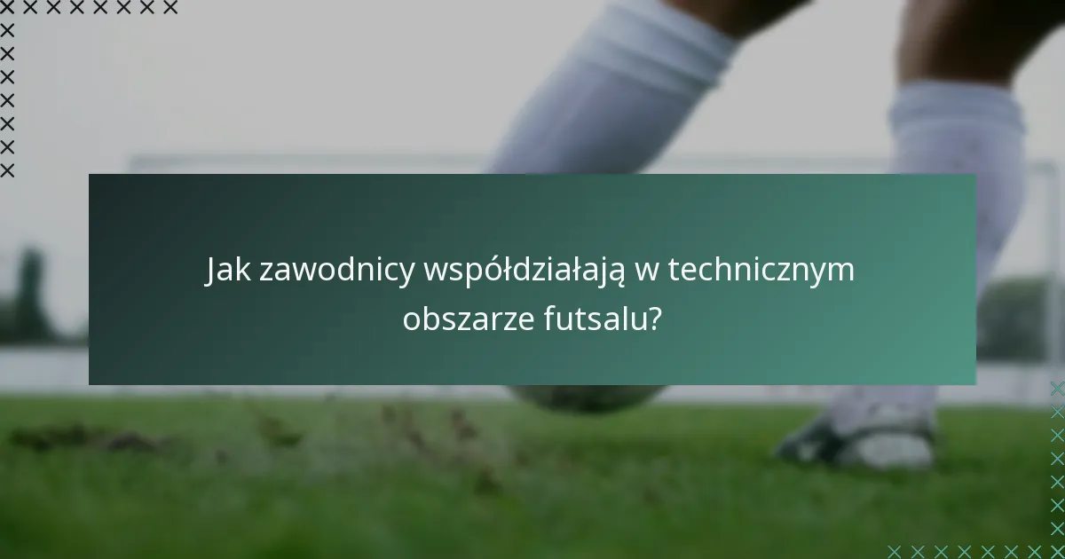 Jak zawodnicy współdziałają w technicznym obszarze futsalu?