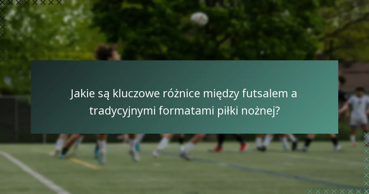 Jakie są kluczowe różnice między futsalem a tradycyjnymi formatami piłki nożnej?