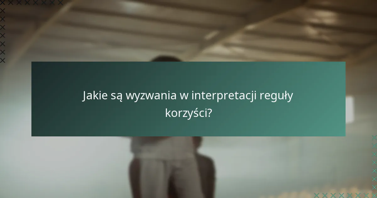 Jakie są wyzwania w interpretacji reguły korzyści?