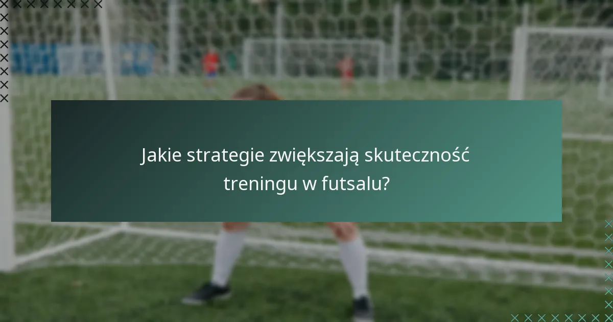 Jakie strategie zwiększają skuteczność treningu w futsalu?